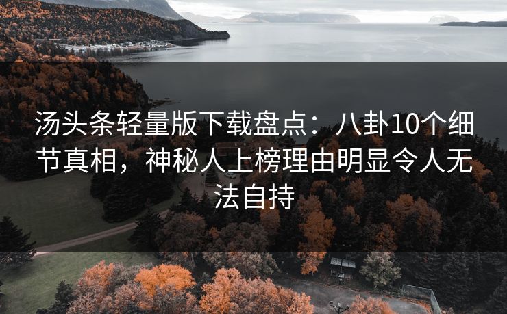 汤头条轻量版下载盘点：八卦10个细节真相，神秘人上榜理由明显令人无法自持