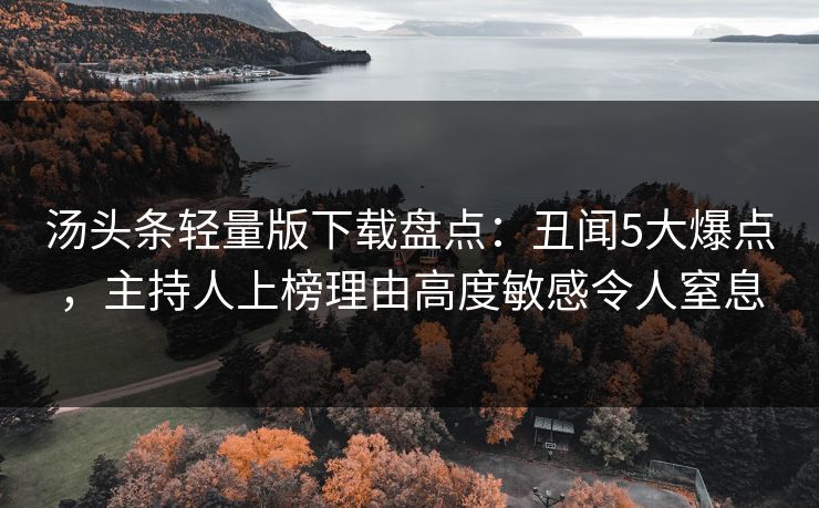 汤头条轻量版下载盘点：丑闻5大爆点，主持人上榜理由高度敏感令人窒息