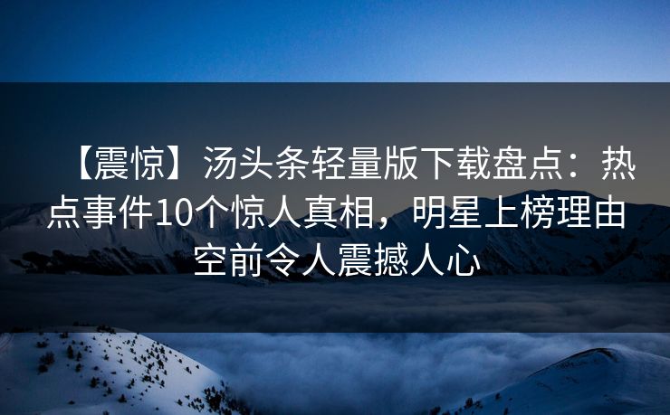 【震惊】汤头条轻量版下载盘点：热点事件10个惊人真相，明星上榜理由空前令人震撼人心