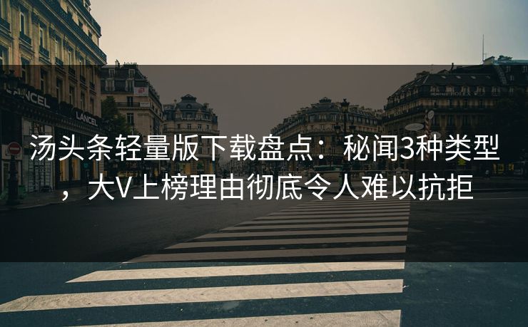 汤头条轻量版下载盘点：秘闻3种类型，大V上榜理由彻底令人难以抗拒