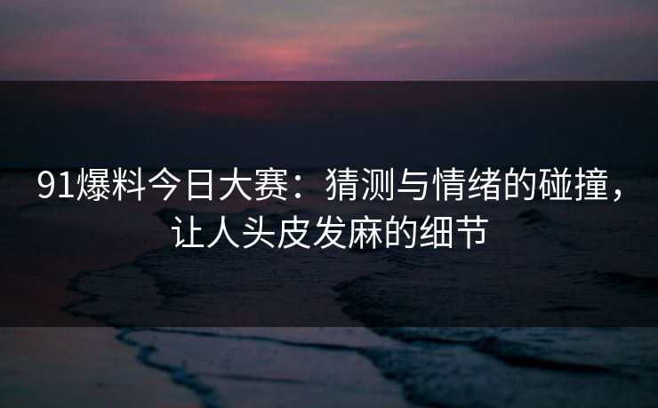 91爆料今日大赛：猜测与情绪的碰撞，让人头皮发麻的细节