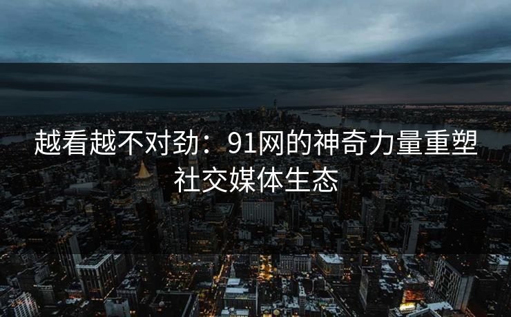 越看越不对劲：91网的神奇力量重塑社交媒体生态