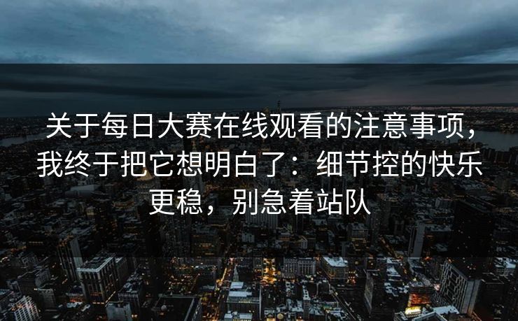 关于每日大赛在线观看的注意事项，我终于把它想明白了：细节控的快乐更稳，别急着站队