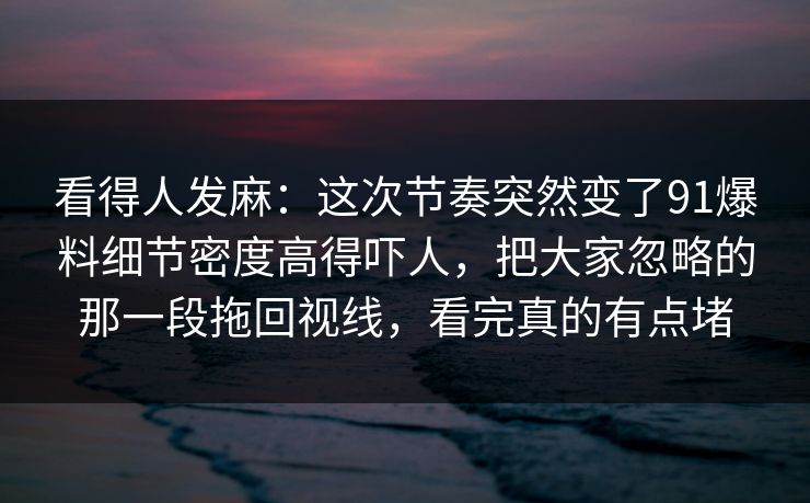 看得人发麻：这次节奏突然变了91爆料细节密度高得吓人，把大家忽略的那一段拖回视线，看完真的有点堵