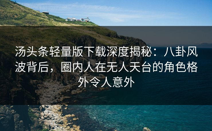 汤头条轻量版下载深度揭秘：八卦风波背后，圈内人在无人天台的角色格外令人意外