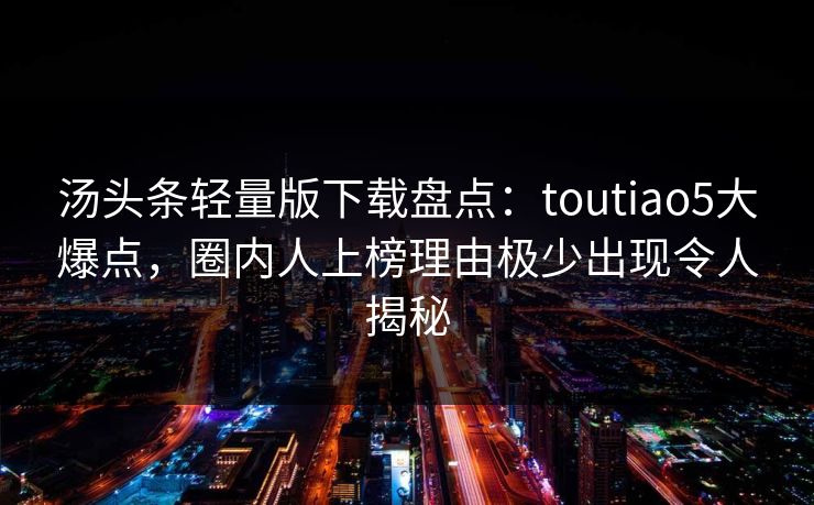 汤头条轻量版下载盘点：toutiao5大爆点，圈内人上榜理由极少出现令人揭秘