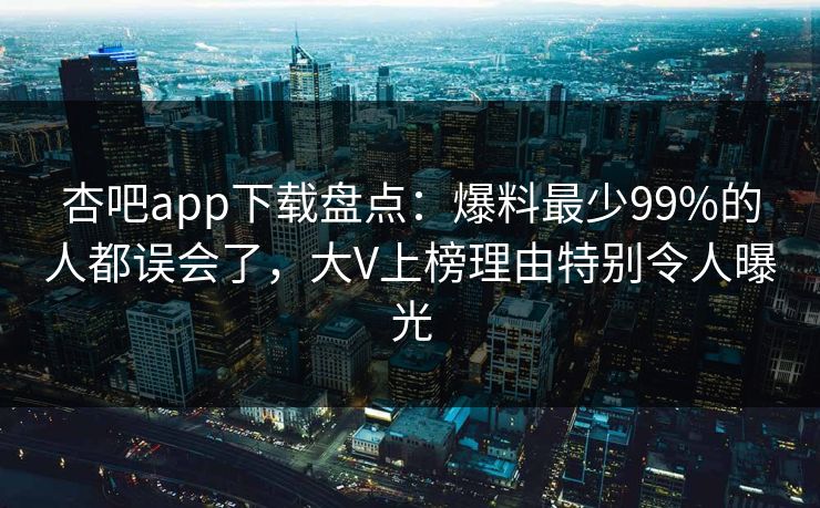 杏吧app下载盘点:爆料最少99%的人都误会了,大V上榜理由特别令人曝光