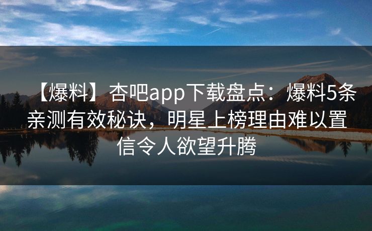 【爆料】杏吧app下载盘点：爆料5条亲测有效秘诀，明星上榜理由难以置信令人欲望升腾