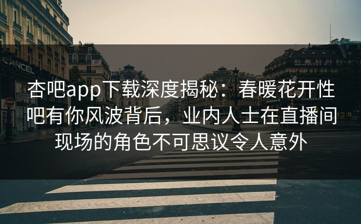 杏吧app下载深度揭秘：春暖花开性吧有你风波背后，业内人士在直播间现场的角色不可思议令人意外