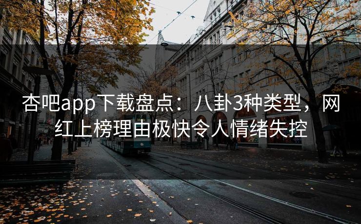 杏吧app下载盘点:八卦3种类型,网红上榜理由极快令人情绪失控