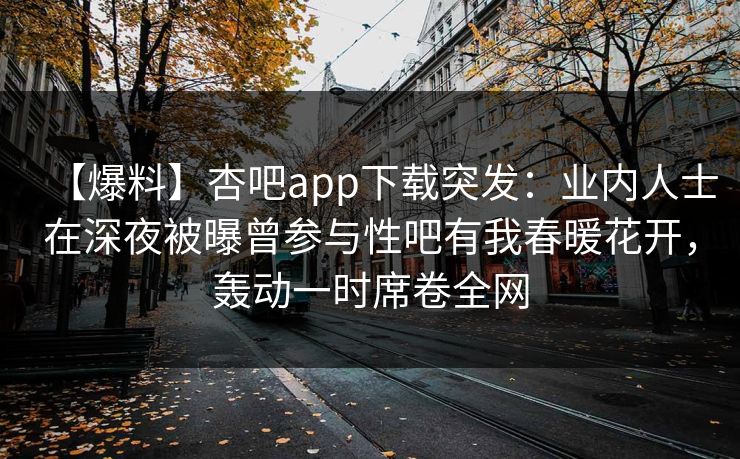 【爆料】杏吧app下载突发:业内人士在深夜被曝曾参与性吧有我春暖花开,轰动一时席卷全网