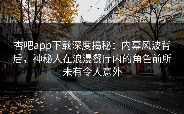 杏吧app下载深度揭秘:内幕风波背后,神秘人在浪漫餐厅内的角色前所未有令人意外