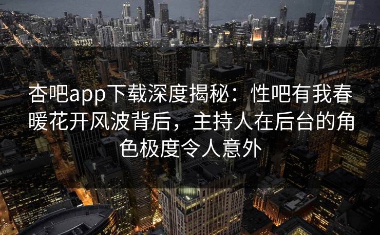 杏吧app下载深度揭秘:性吧有我春暖花开风波背后,主持人在后台的角色极度令人意外