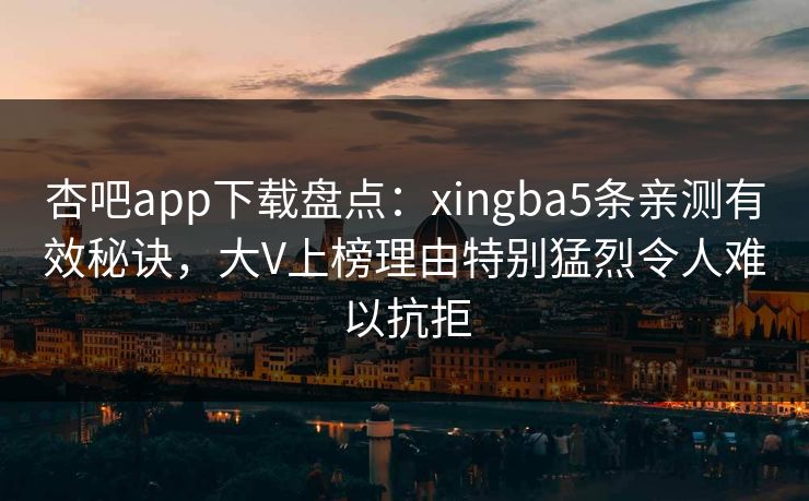 杏吧app下载盘点:xingba5条亲测有效秘诀,大V上榜理由特别猛烈令人难以抗拒