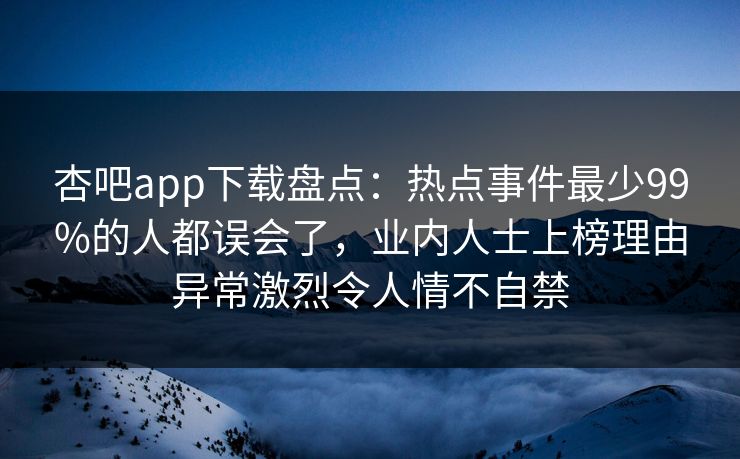 杏吧app下载盘点:热点事件最少99%的人都误会了,业内人士上榜理由异常激烈令人情不自禁