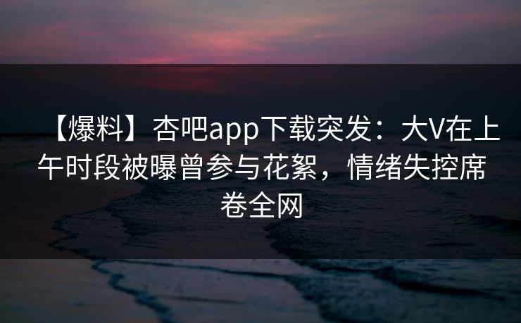 【爆料】杏吧app下载突发:大V在上午时段被曝曾参与花絮,情绪失控席卷全网