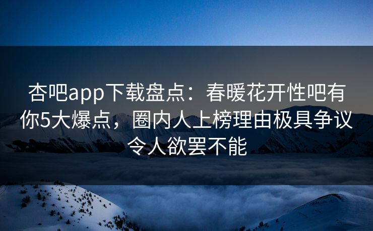 杏吧app下载盘点:春暖花开性吧有你5大爆点,圈内人上榜理由极具争议令人欲罢不能