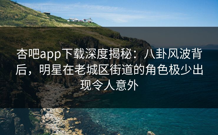 杏吧app下载深度揭秘:八卦风波背后,明星在老城区街道的角色极少出现令人意外 杏吧app下载深度揭秘:八卦风波背后,明星在老城区街道的角色极少出现令人意外