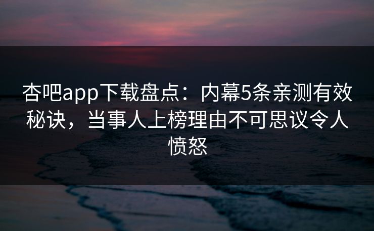 杏吧app下载盘点:内幕5条亲测有效秘诀,当事人上榜理由不可思议令人愤怒