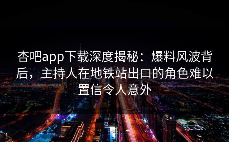 杏吧app下载深度揭秘：爆料风波背后，主持人在地铁站出口的角色难以置信令人意外