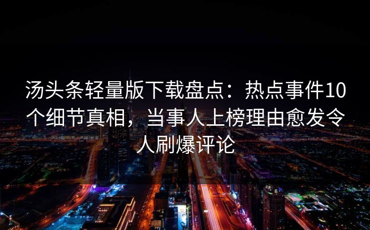 汤头条轻量版下载盘点：热点事件10个细节真相，当事人上榜理由愈发令人刷爆评论