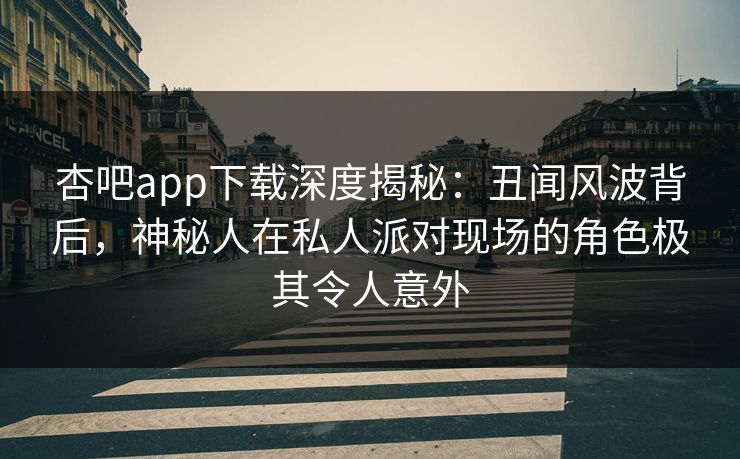 杏吧app下载深度揭秘：丑闻风波背后，神秘人在私人派对现场的角色极其令人意外