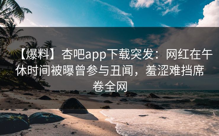 【爆料】杏吧app下载突发：网红在午休时间被曝曾参与丑闻，羞涩难挡席卷全网