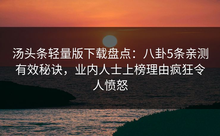 汤头条轻量版下载盘点：八卦5条亲测有效秘诀，业内人士上榜理由疯狂令人愤怒