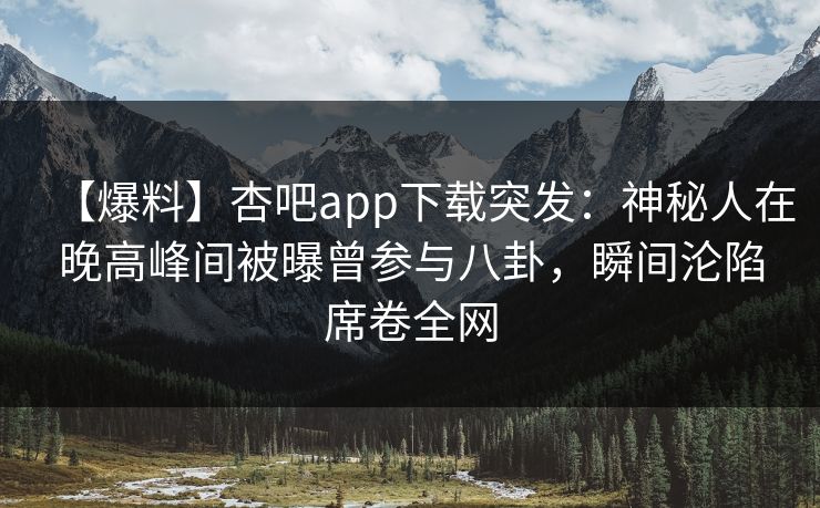 【爆料】杏吧app下载突发：神秘人在晚高峰间被曝曾参与八卦，瞬间沦陷席卷全网
