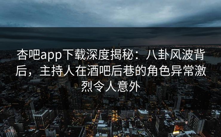杏吧app下载深度揭秘：八卦风波背后，主持人在酒吧后巷的角色异常激烈令人意外