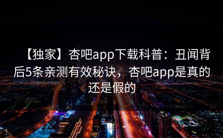 【独家】杏吧app下载科普：丑闻背后5条亲测有效秘诀，杏吧app是真的还是假的