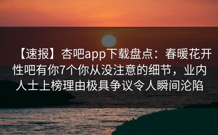 【速报】杏吧app下载盘点：春暖花开性吧有你7个你从没注意的细节，业内人士上榜理由极具争议令人瞬间沦陷