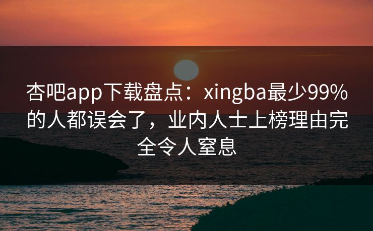 杏吧app下载盘点：xingba最少99%的人都误会了，业内人士上榜理由完全令人窒息