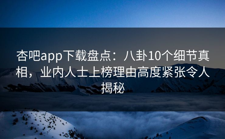 杏吧app下载盘点：八卦10个细节真相，业内人士上榜理由高度紧张令人揭秘