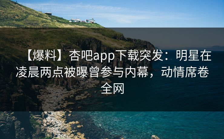 【爆料】杏吧app下载突发：明星在凌晨两点被曝曾参与内幕，动情席卷全网