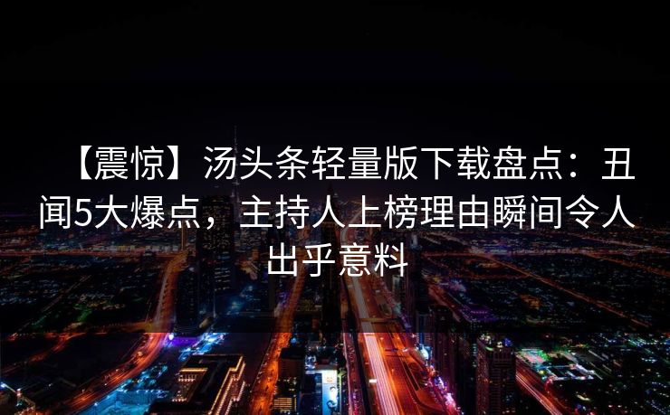 【震惊】汤头条轻量版下载盘点：丑闻5大爆点，主持人上榜理由瞬间令人出乎意料