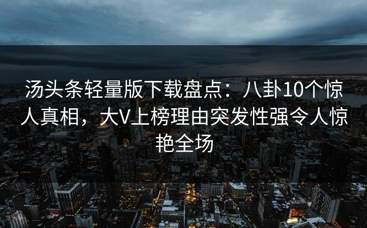 汤头条轻量版下载盘点：八卦10个惊人真相，大V上榜理由突发性强令人惊艳全场