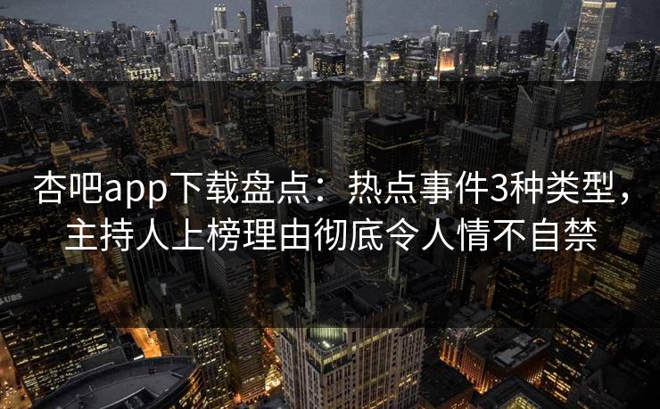 杏吧app下载盘点:热点事件3种类型,主持人上榜理由彻底令人情不自禁