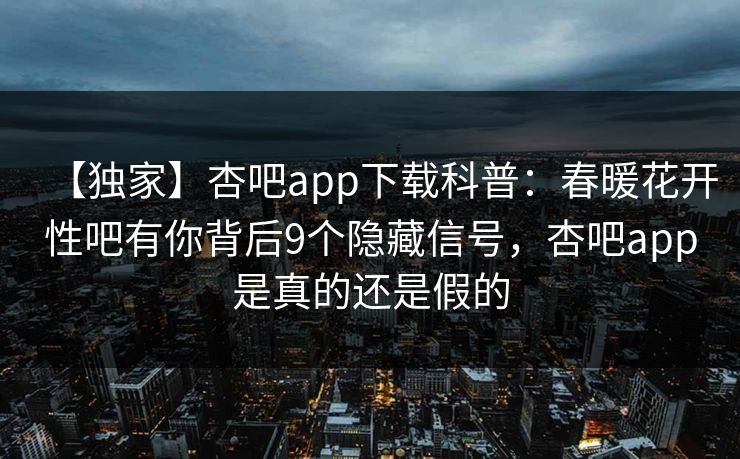 【独家】杏吧app下载科普：春暖花开性吧有你背后9个隐藏信号，杏吧app是真的还是假的