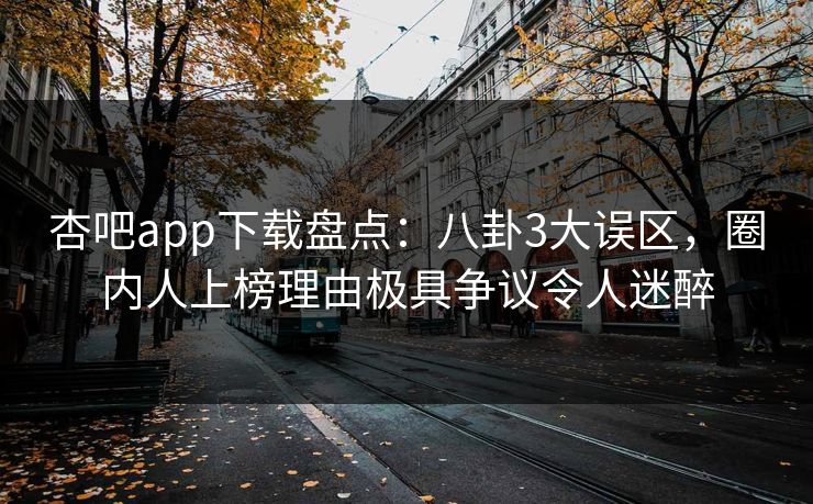 杏吧app下载盘点:八卦3大误区,圈内人上榜理由极具争议令人迷醉