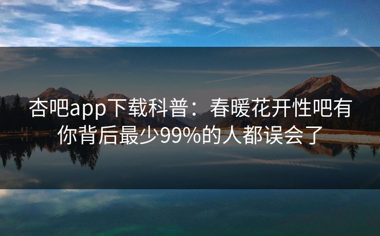 杏吧app下载科普:春暖花开性吧有你背后最少99%的人都误会了