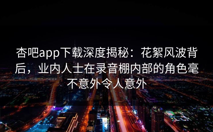 杏吧app下载深度揭秘:花絮风波背后,业内人士在录音棚内部的角色毫不意外令人意外