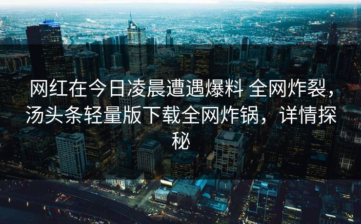 网红在今日凌晨遭遇爆料 全网炸裂,汤头条轻量版下载全网炸锅,详情探秘