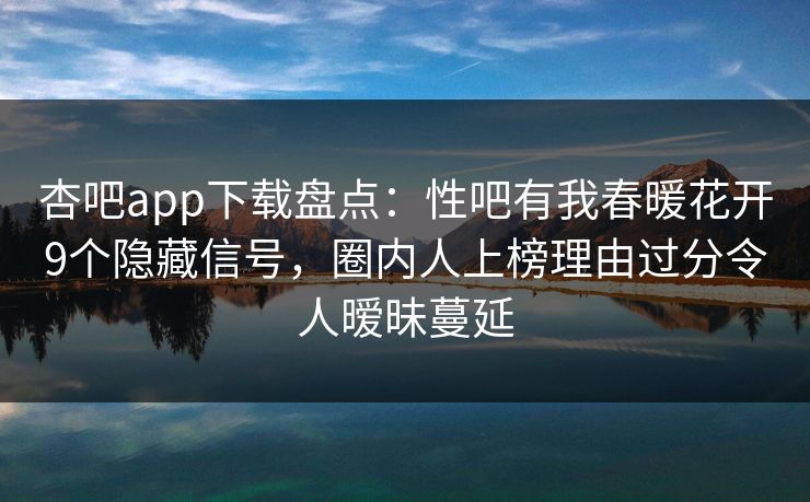 杏吧app下载盘点:性吧有我春暖花开9个隐藏信号,圈内人上榜理由过分令人暧昧蔓延