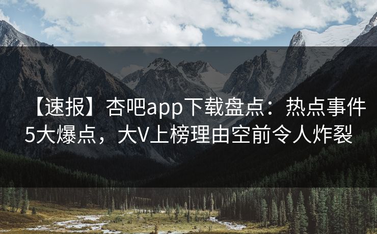 【速报】杏吧app下载盘点：热点事件5大爆点，大V上榜理由空前令人炸裂