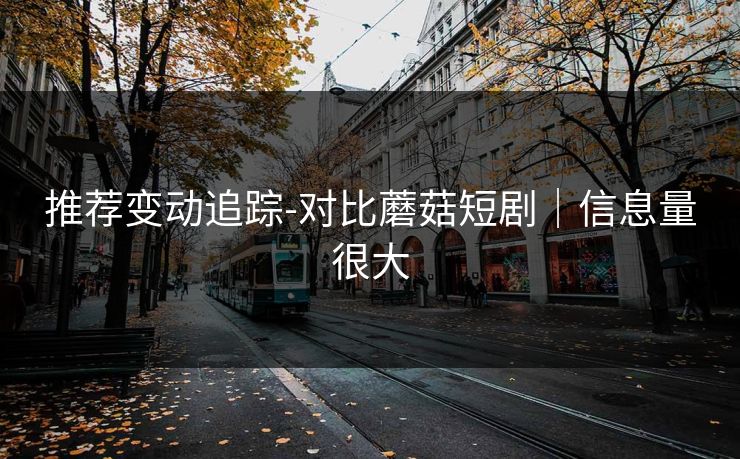 推荐变动追踪-对比蘑菇短剧｜信息量很大