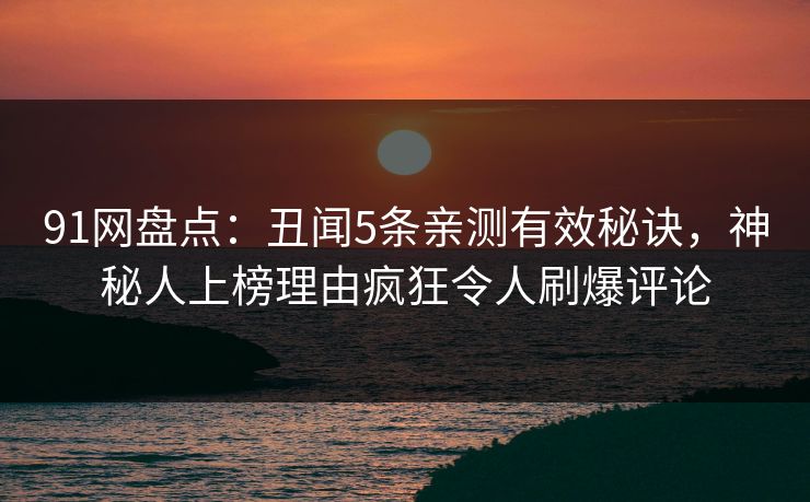 91网盘点：丑闻5条亲测有效秘诀，神秘人上榜理由疯狂令人刷爆评论