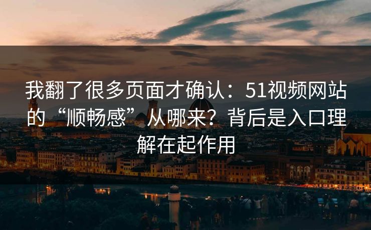 我翻了很多页面才确认：51视频网站的“顺畅感”从哪来？背后是入口理解在起作用