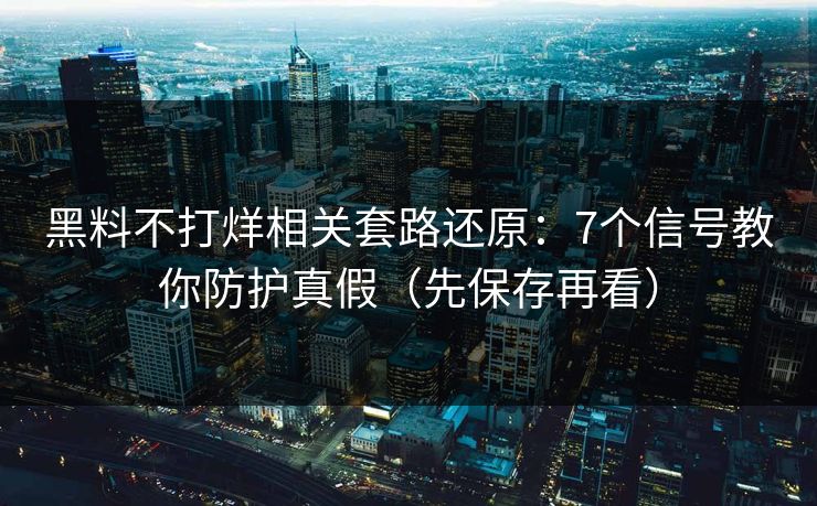 黑料不打烊相关套路还原：7个信号教你防护真假（先保存再看）